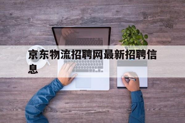京东物流招聘网最新招聘信息(沈阳京东物流招聘网最新招聘信息)