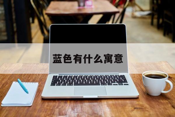 蓝色有什么寓意(蓝色有什么寓意成语)
