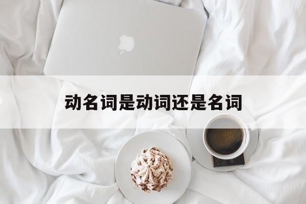 动名词是动词还是名词(动名词是动词还是名词的意思)