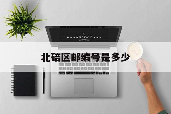 北碚区邮编号是多少(北碚区的邮政编码是什么?)