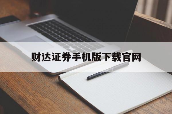 财达证券手机版下载官网(财达证券手机app下载并安装免费)