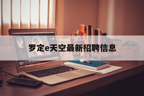 罗定e天空最新招聘信息(罗定招聘2025最新招聘)
