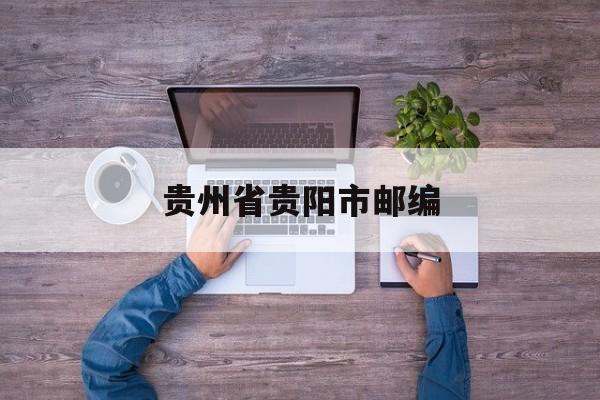 贵州省贵阳市邮编(贵州省贵阳市邮编南明区)