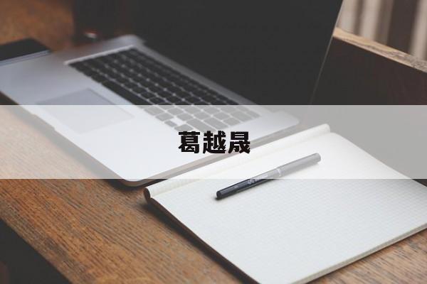 葛越晟(葛越晟父亲简介)