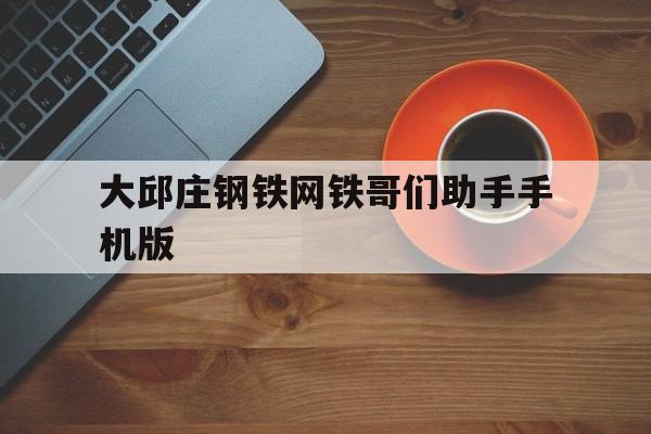 大邱庄钢铁网铁哥们助手手机版(大邱庄钢铁网铁哥们助手手机版下载) 大邱庄钢铁网铁哥们助手手机版(大邱庄钢铁网铁哥们助手手机版下载)
