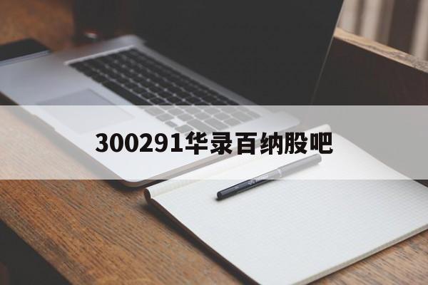 300291华录百纳股吧的简单介绍 300291华录百纳股吧的简单介绍