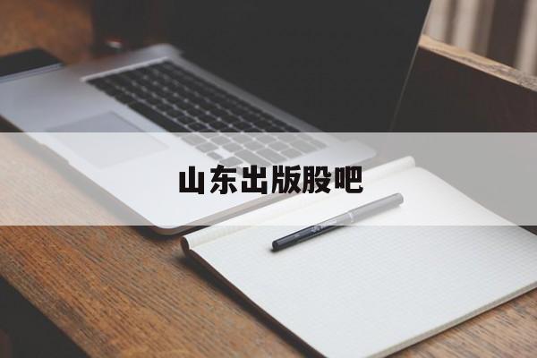 山东出版股吧(山东出版股吧最新) 山东出版股吧(山东出版股吧最新)
