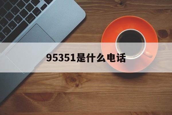 95351是什么电话(95351是什么电话号码) 95351是什么电话(95351是什么电话号码)