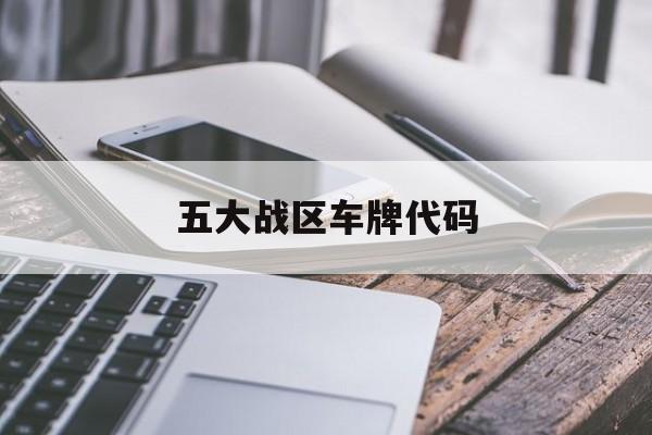五大战区车牌代码(中国5大战区军车车牌) 五大战区车牌代码(中国5大战区军车车牌)