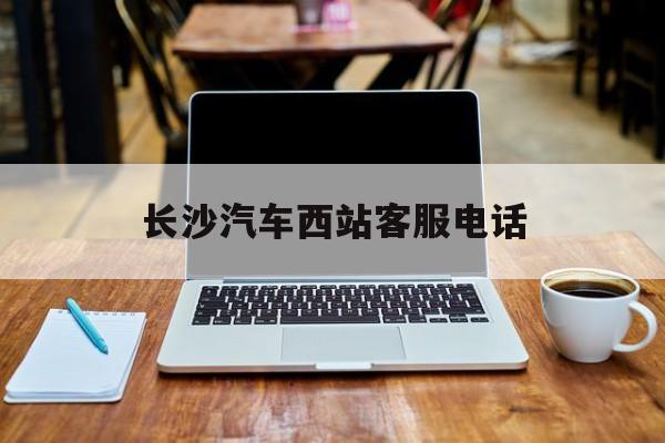 长沙汽车西站客服电话(长沙汽车西站客服电话号码) 长沙汽车西站客服电话(长沙汽车西站客服电话号码)