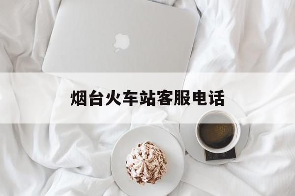 烟台火车站客服电话(烟台火车站咨询电话查询) 烟台火车站客服电话(烟台火车站咨询电话查询)