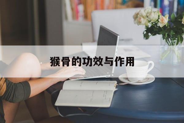 猴骨的功效与作用(中药猴骨的功效与作用) 猴骨的功效与作用(中药猴骨的功效与作用)