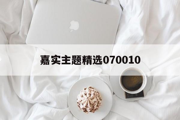 嘉实主题精选070010(嘉实主题精选070010今天净值)