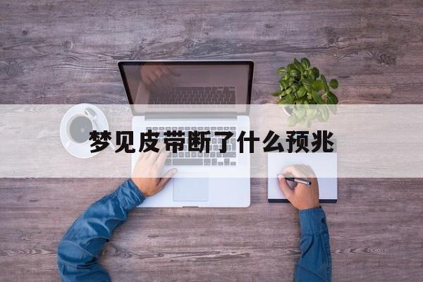 梦见皮带断了什么预兆(梦见皮带断了什么预兆女性)