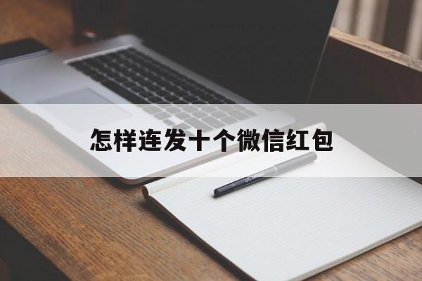 怎样连发十个微信红包(怎样连发十个微信红包给别人) 怎样连发十个微信红包(怎样连发十个微信红包给别人)