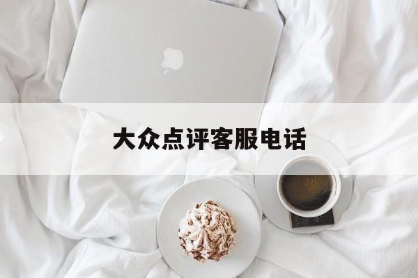 大众点评客服电话(大众点评客服电话怎么转人工)